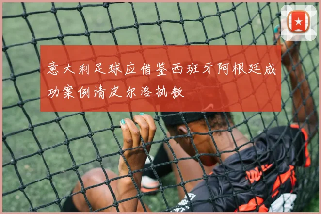 意大利足球应借鉴西班牙阿根廷成功案例请皮尔洛执教