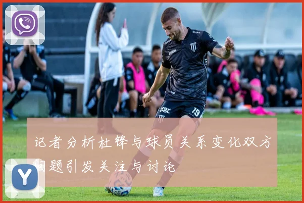记者分析杜锋与球员关系变化双方问题引发关注与讨论