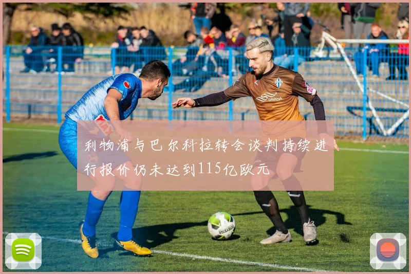 利物浦与巴尔科拉转会谈判持续进行报价仍未达到115亿欧元
