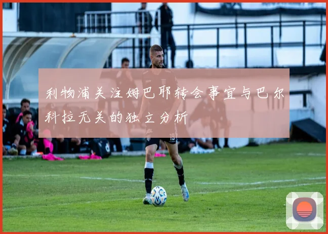 利物浦关注姆巴耶转会事宜与巴尔科拉无关的独立分析