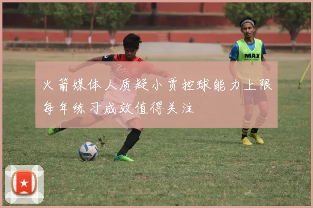 火箭媒体人质疑小贾控球能力上限每年练习成效值得关注